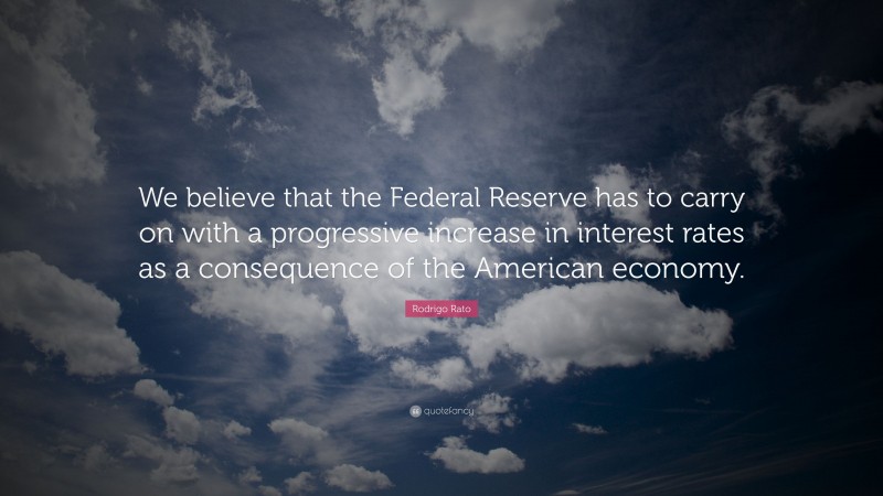 Rodrigo Rato Quote: “We believe that the Federal Reserve has to carry on with a progressive increase in interest rates as a consequence of the American economy.”