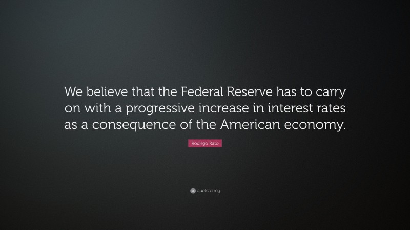 Rodrigo Rato Quote: “We believe that the Federal Reserve has to carry on with a progressive increase in interest rates as a consequence of the American economy.”