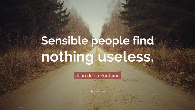 Jean de La Fontaine Quote: “Sensible people find nothing useless.”