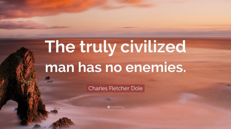 Charles Fletcher Dole Quote: “The truly civilized man has no enemies.”