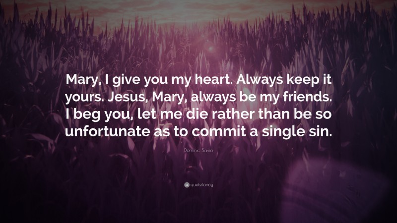 Dominic Savio Quote: “Mary, I give you my heart. Always keep it yours. Jesus, Mary, always be my friends. I beg you, let me die rather than be so unfortunate as to commit a single sin.”