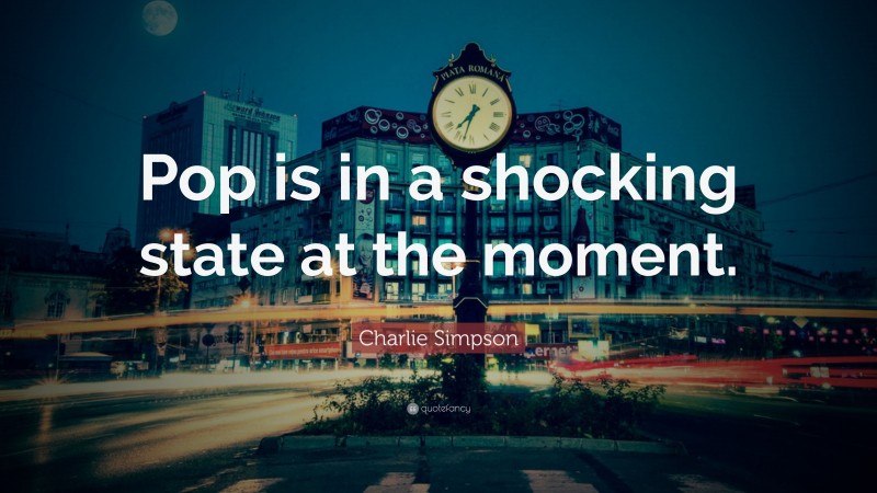 Charlie Simpson Quote: “Pop is in a shocking state at the moment.”
