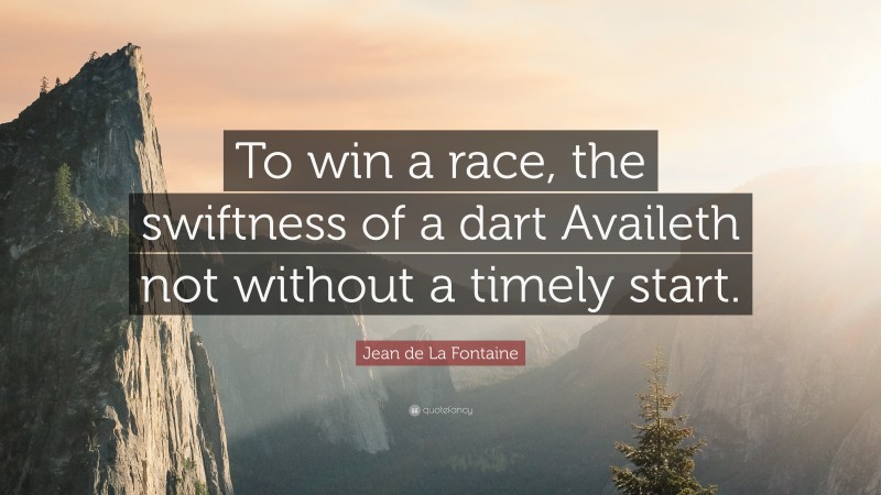 Jean de La Fontaine Quote: “To win a race, the swiftness of a dart Availeth not without a timely start.”