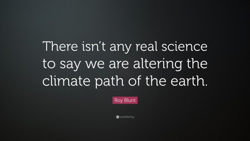 Roy Blunt Quote: “There isn’t any real science to say we are altering the climate path of the earth.”