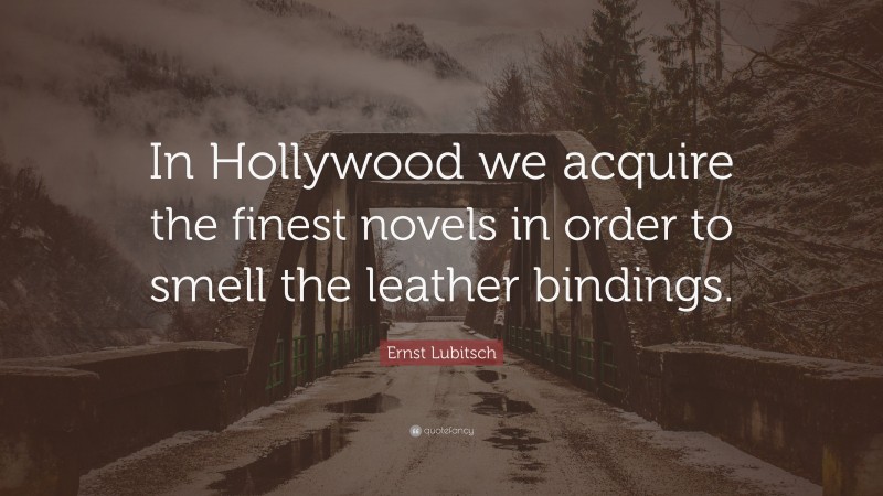 Ernst Lubitsch Quote: “In Hollywood we acquire the finest novels in order to smell the leather bindings.”