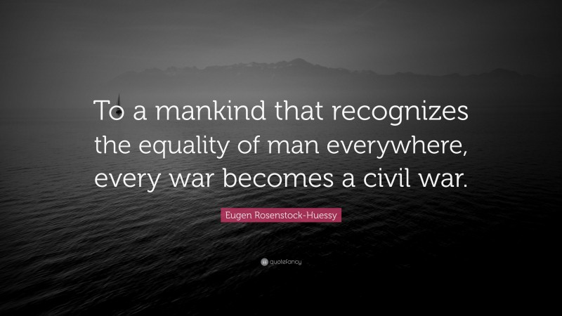 Eugen Rosenstock-Huessy Quote: “To a mankind that recognizes the equality of man everywhere, every war becomes a civil war.”