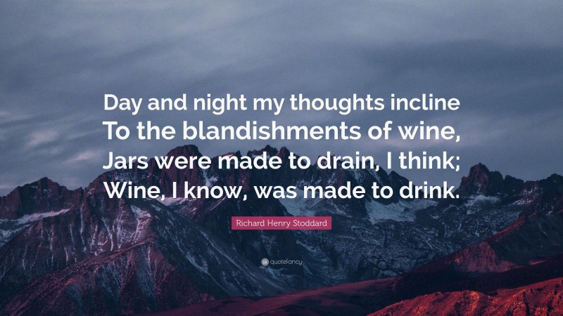 Richard Henry Stoddard Quote: “Day and night my thoughts incline To the blandishments of wine, Jars were made to drain, I think; Wine, I know, was made to drink.”