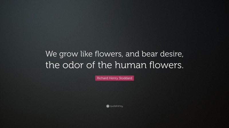 Richard Henry Stoddard Quote: “We grow like flowers, and bear desire, the odor of the human flowers.”