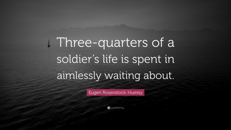 Eugen Rosenstock-Huessy Quote: “Three-quarters of a soldier’s life is spent in aimlessly waiting about.”