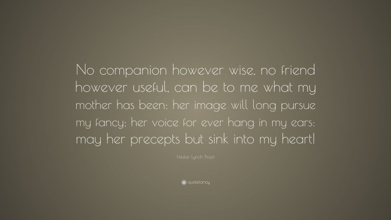 Hester Lynch Piozzi Quote: “No companion however wise, no friend however useful, can be to me what my mother has been: her image will long pursue my fancy; her voice for ever hang in my ears: may her precepts but sink into my heart!”