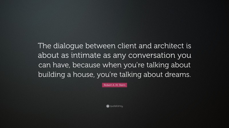 Robert A. M. Stern Quote: “The dialogue between client and architect is about as intimate as any conversation you can have, because when you’re talking about building a house, you’re talking about dreams.”