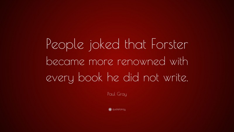 Paul Gray Quote: “People joked that Forster became more renowned with every book he did not write.”