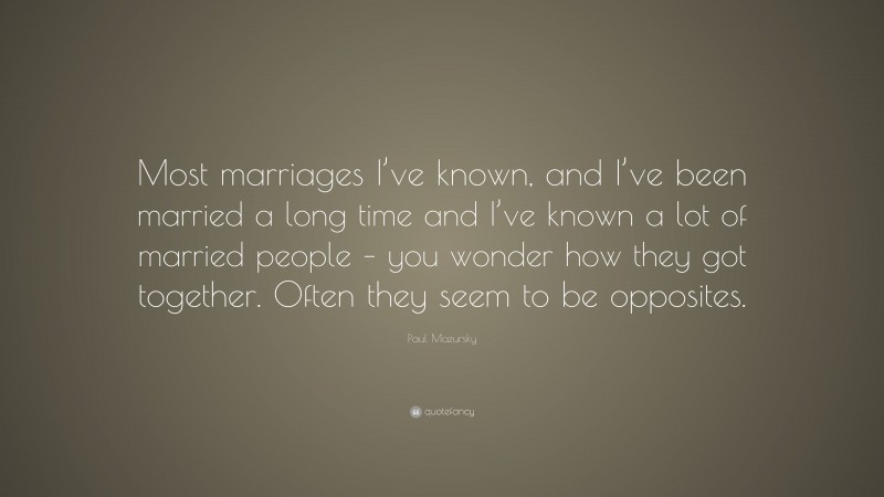 Paul Mazursky Quote: “Most marriages I’ve known, and I’ve been married a long time and I’ve known a lot of married people – you wonder how they got together. Often they seem to be opposites.”