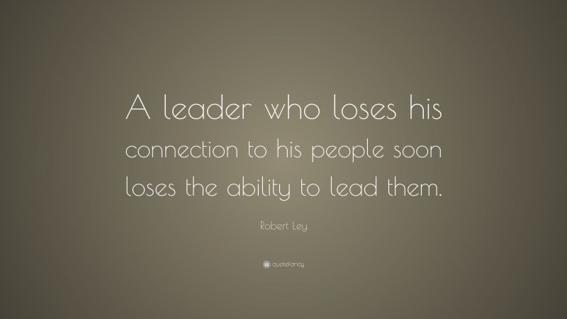 Robert Ley Quote: “A leader who loses his connection to his people soon loses the ability to lead them.”