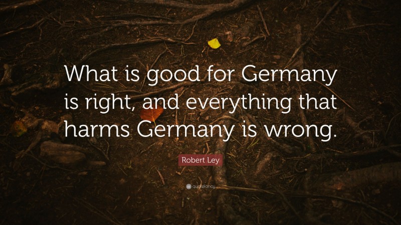 Robert Ley Quote: “What is good for Germany is right, and everything that harms Germany is wrong.”