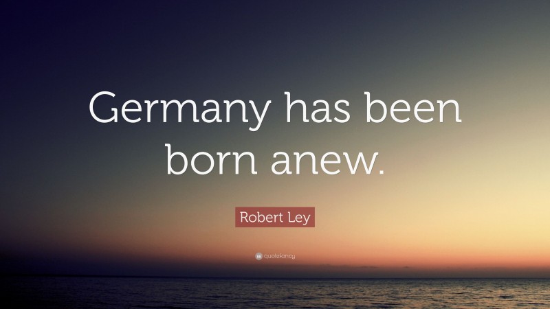 Robert Ley Quote: “Germany has been born anew.”