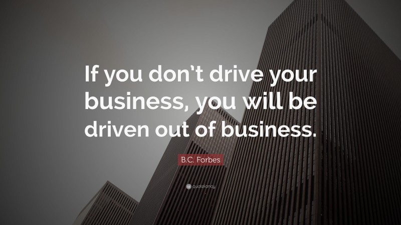 B.C. Forbes Quote: “If you don’t drive your business, you will be driven out of business.”
