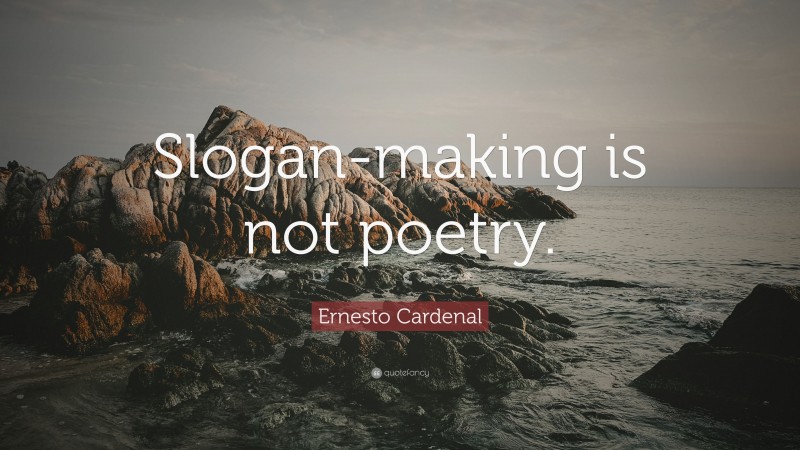Ernesto Cardenal Quote: “Slogan-making is not poetry.”