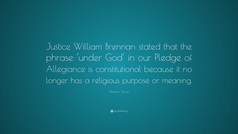 Mathew Staver Quote: “Justice William Brennan stated that the phrase ‘under God’ in our Pledge of Allegiance is constitutional because it no longer has a religious purpose or meaning.”