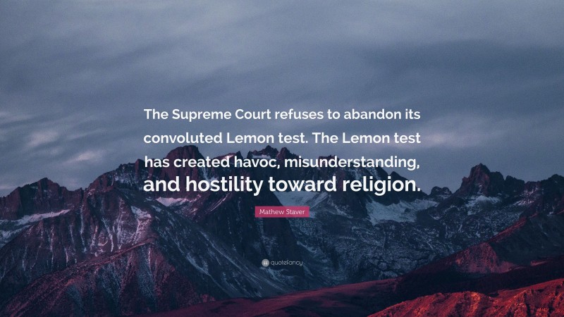 Mathew Staver Quote: “The Supreme Court refuses to abandon its convoluted Lemon test. The Lemon test has created havoc, misunderstanding, and hostility toward religion.”
