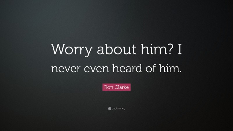 Ron Clarke Quote: “Worry about him? I never even heard of him.”