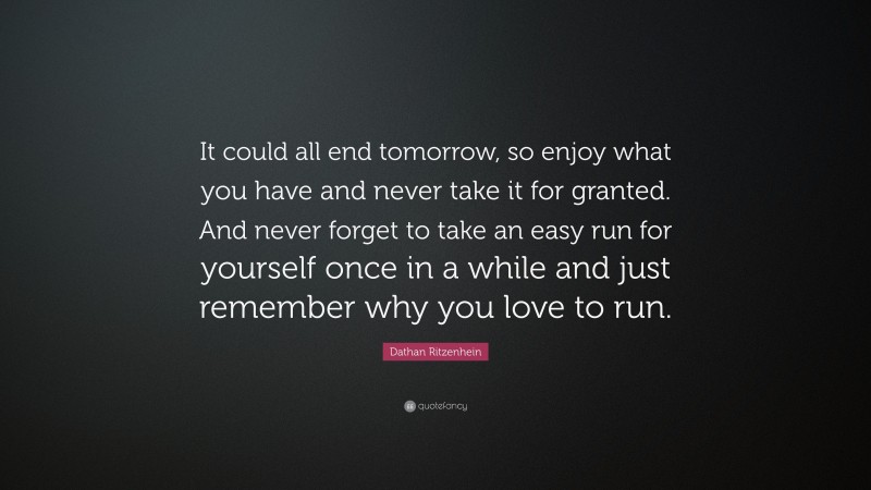 Dathan Ritzenhein Quote: “It could all end tomorrow, so enjoy what you have and never take it for granted. And never forget to take an easy run for yourself once in a while and just remember why you love to run.”