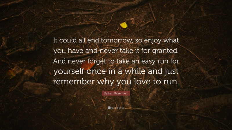 Dathan Ritzenhein Quote: “It could all end tomorrow, so enjoy what you have and never take it for granted. And never forget to take an easy run for yourself once in a while and just remember why you love to run.”