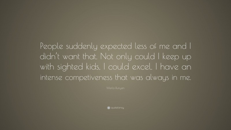 Marla Runyan Quote: “People suddenly expected less of me and I didn’t want that. Not only could I keep up with sighted kids, I could excel. I have an intense competiveness that was always in me.”