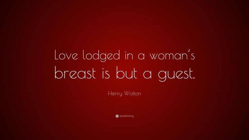 Henry Wotton Quote: “Love lodged in a woman’s breast is but a guest.”
