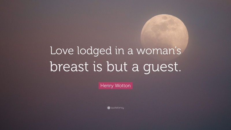 Henry Wotton Quote: “Love lodged in a woman’s breast is but a guest.”