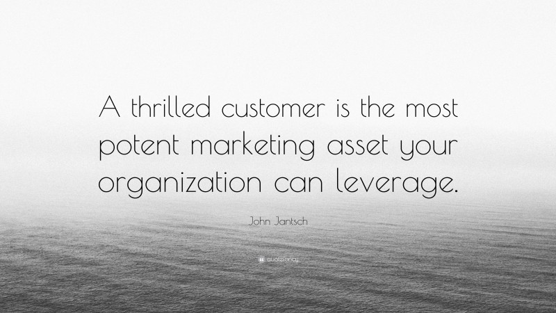 John Jantsch Quote: “A thrilled customer is the most potent marketing asset your organization can leverage.”