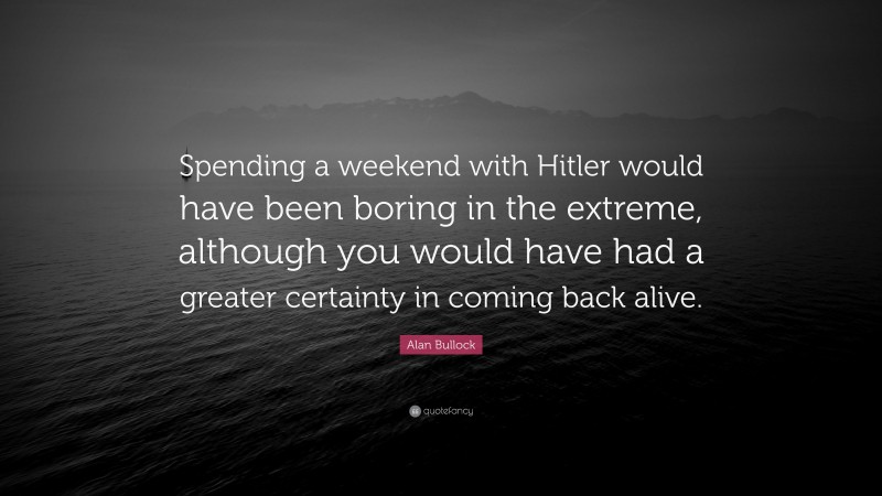 Alan Bullock Quote: “Spending a weekend with Hitler would have been boring in the extreme, although you would have had a greater certainty in coming back alive.”
