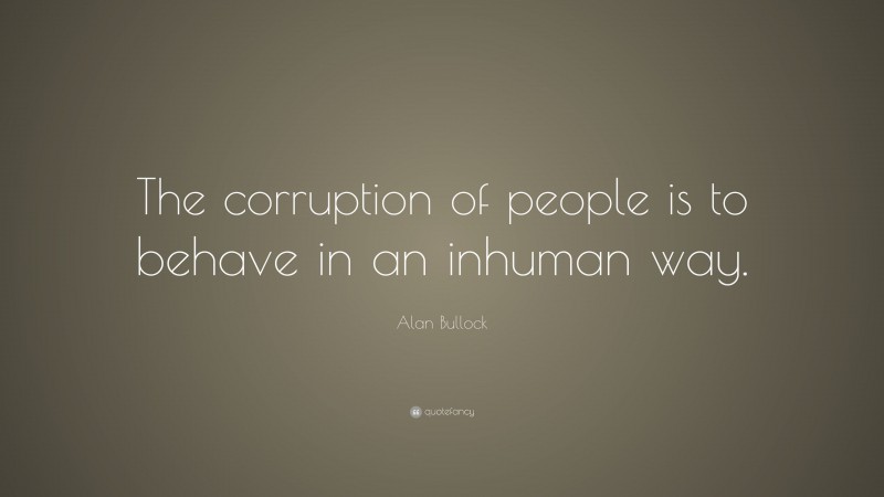 Alan Bullock Quote: “The corruption of people is to behave in an inhuman way.”