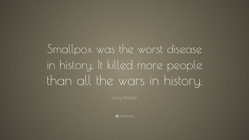 Larry Brilliant Quote: “Smallpox was the worst disease in history. It killed more people than all the wars in history.”