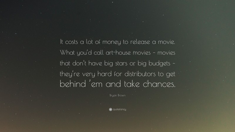 Bryan Brown Quote: “It costs a lot of money to release a movie. What you’d call art-house movies – movies that don’t have big stars or big budgets – they’re very hard for distributors to get behind ’em and take chances.”