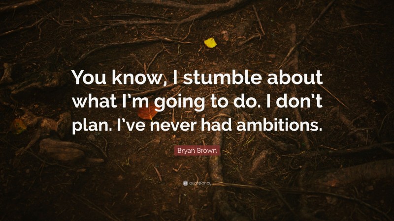 Bryan Brown Quote: “You know, I stumble about what I’m going to do. I don’t plan. I’ve never had ambitions.”