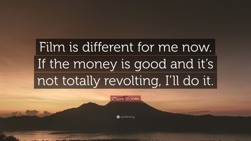 Claire Bloom Quote: “Film is different for me now. If the money is good and it’s not totally revolting, I’ll do it.”