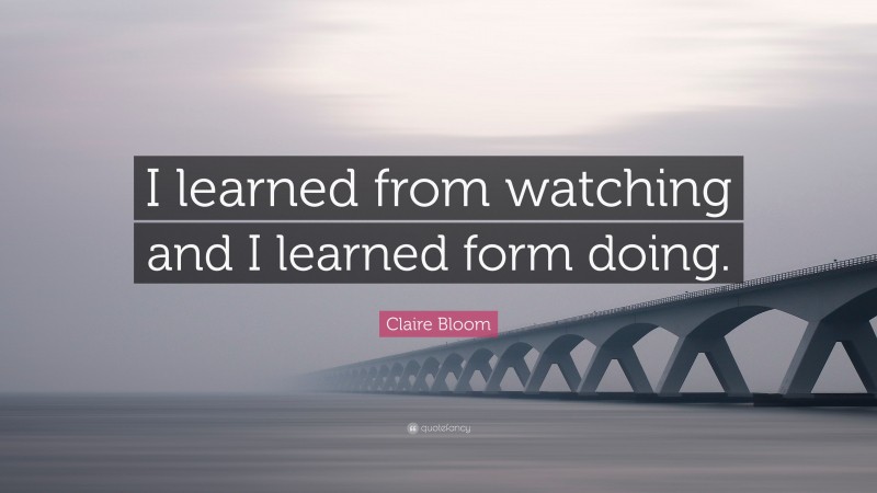 Claire Bloom Quote: “I learned from watching and I learned form doing.”