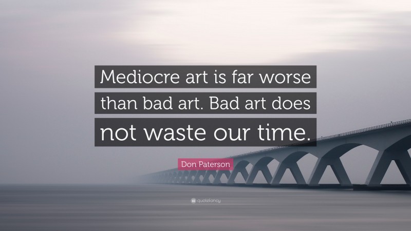 Don Paterson Quote: “Mediocre art is far worse than bad art. Bad art does not waste our time.”