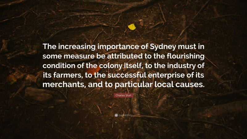 Charles Sturt Quote: “The increasing importance of Sydney must in some measure be attributed to the flourishing condition of the colony itself, to the industry of its farmers, to the successful enterprise of its merchants, and to particular local causes.”