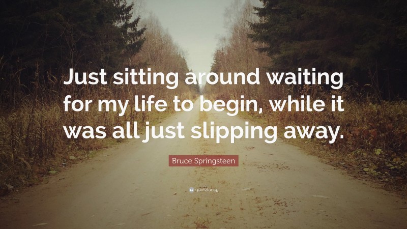 Bruce Springsteen Quote: “Just sitting around waiting for my life to begin, while it was all just slipping away.”