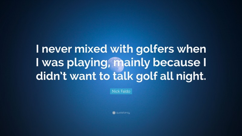 Nick Faldo Quote: “I never mixed with golfers when I was playing, mainly because I didn’t want to talk golf all night.”
