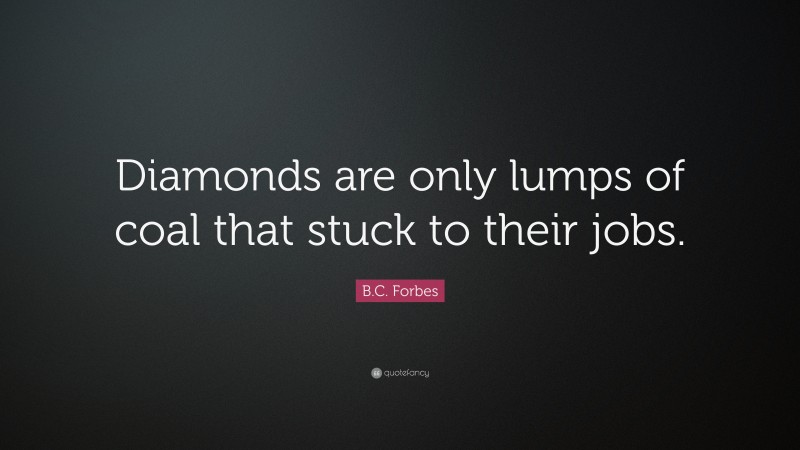 B.C. Forbes Quote: “Diamonds are only lumps of coal that stuck to their jobs.”
