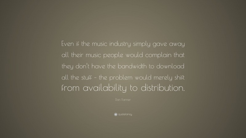 Dan Farmer Quote: “Even if the music industry simply gave away all their music people would complain that they don’t have the bandwidth to download all the stuff – the problem would merely shift from availability to distribution.”