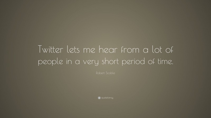 Robert Scoble Quote: “Twitter lets me hear from a lot of people in a very short period of time.”
