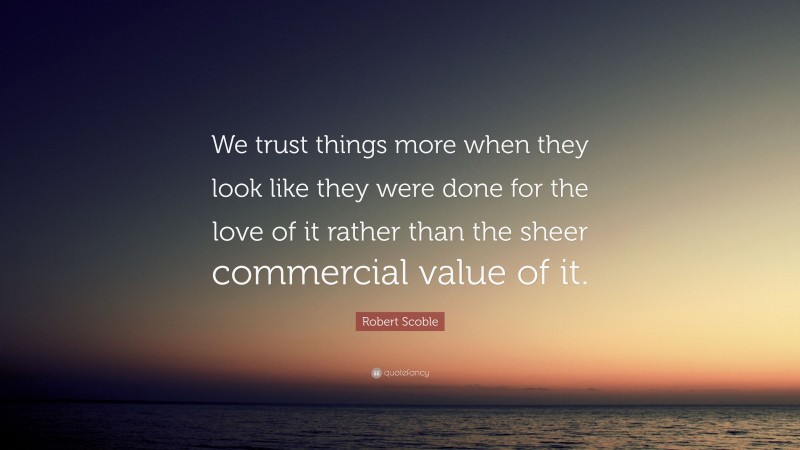 Robert Scoble Quote: “We trust things more when they look like they were done for the love of it rather than the sheer commercial value of it.”