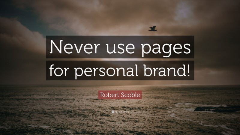 Robert Scoble Quote: “Never use pages for personal brand!”