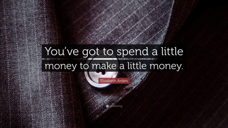 Elizabeth Arden Quote: “You’ve got to spend a little money to make a little money.”