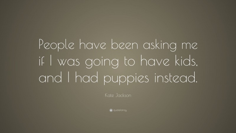 Kate Jackson Quote: “People have been asking me if I was going to have kids, and I had puppies instead.”
