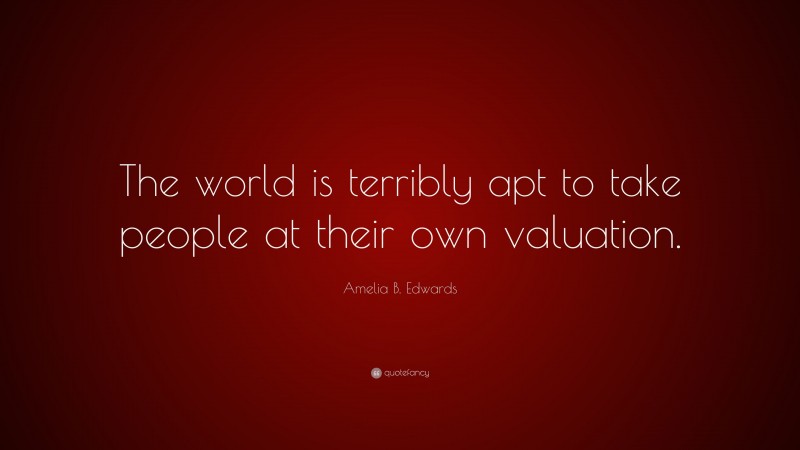 Amelia B. Edwards Quote: “The world is terribly apt to take people at their own valuation.”